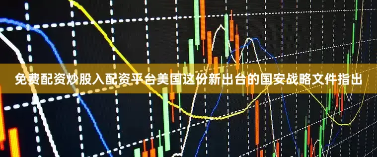 免费配资炒股入配资平台美国这份新出台的国安战略文件指出