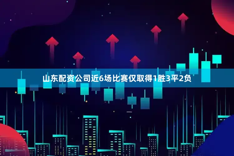 山东配资公司近6场比赛仅取得1胜3平2负