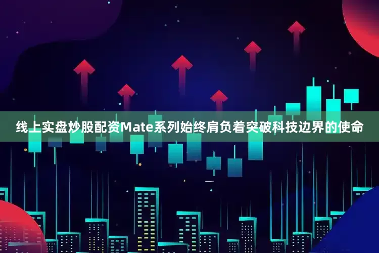 线上实盘炒股配资Mate系列始终肩负着突破科技边界的使命