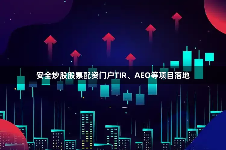 安全炒股股票配资门户TIR、AEO等项目落地