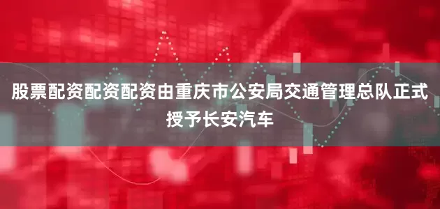 股票配资配资配资由重庆市公安局交通管理总队正式授予长安汽车