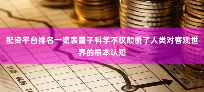 配资平台排名一览表量子科学不仅颠覆了人类对客观世界的根本认知