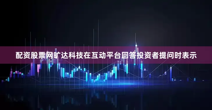 配资股票网旷达科技在互动平台回答投资者提问时表示