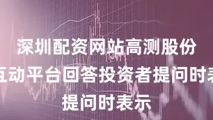 深圳配资网站高测股份在互动平台回答投资者提问时表示