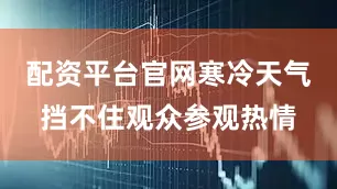 配资平台官网寒冷天气挡不住观众参观热情