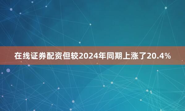 在线证券配资但较2024年同期上涨了20.4%