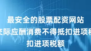 最安全的股票配资网站对交际应酬消费不得抵扣进项税额