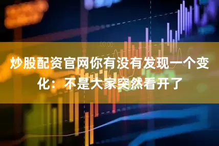 炒股配资官网你有没有发现一个变化：不是大家突然看开了