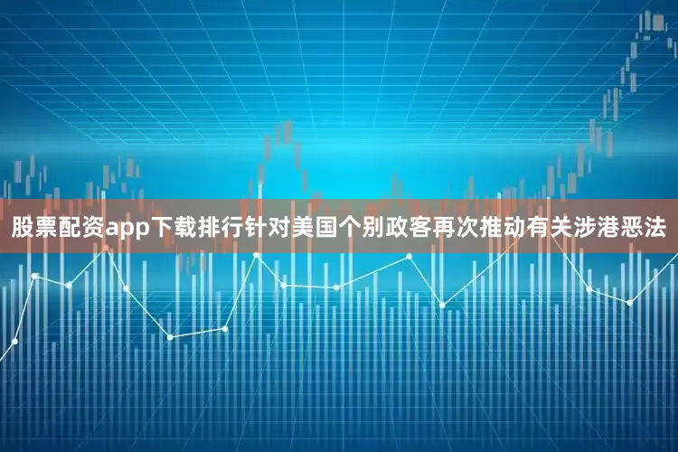 股票配资app下载排行针对美国个别政客再次推动有关涉港恶法