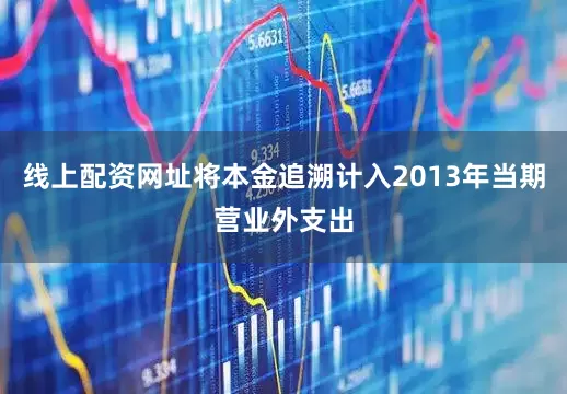 线上配资网址将本金追溯计入2013年当期营业外支出