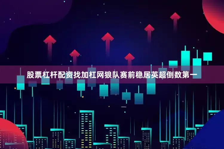股票杠杆配资找加杠网狼队赛前稳居英超倒数第一