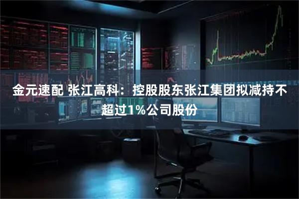 金元速配 张江高科：控股股东张江集团拟减持不超过1%公司股份