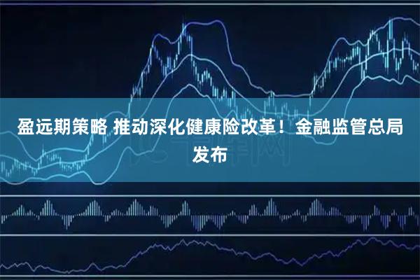 盈远期策略 推动深化健康险改革！金融监管总局发布