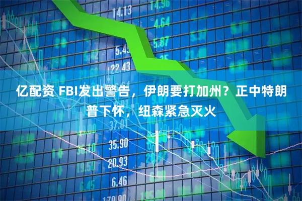 亿配资 FBI发出警告，伊朗要打加州？正中特朗普下怀，纽森紧急灭火