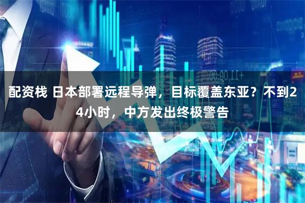 配资栈 日本部署远程导弹，目标覆盖东亚？不到24小时，中方发出终极警告