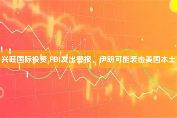 兴旺国际投资 FBI发出警报，伊朗可能袭击美国本土