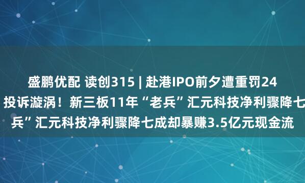 盛鹏优配 读创315 | 赴港IPO前夕遭重罚2431万元，又陷“砍头息”投诉漩涡！新三板11年“老兵”汇元科技净利骤降七成却暴赚3.5亿元现金流