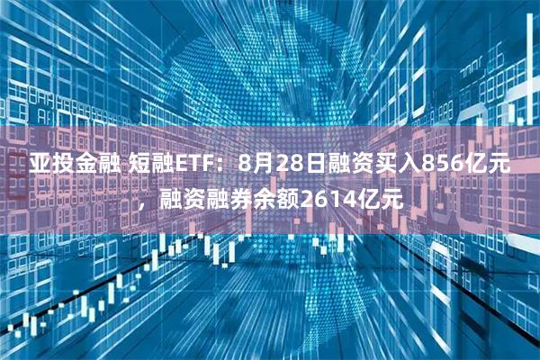 亚投金融 短融ETF：8月28日融资买入856亿元，融资融券余额2614亿元