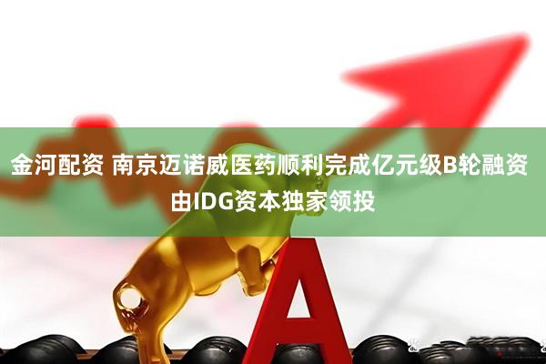金河配资 南京迈诺威医药顺利完成亿元级B轮融资 由IDG资本独家领投