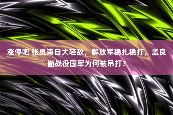 涨停吧 张灵甫自大轻敌，解放军稳扎稳打，孟良崮战役国军为何被吊打？