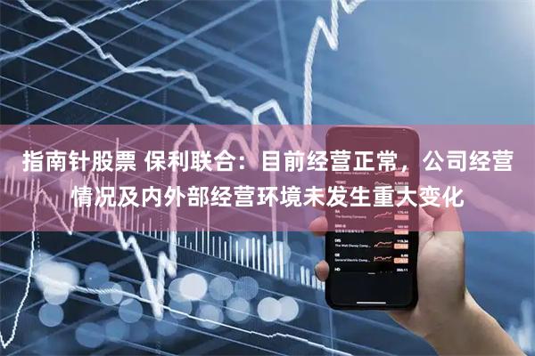 指南针股票 保利联合：目前经营正常，公司经营情况及内外部经营环境未发生重大变化