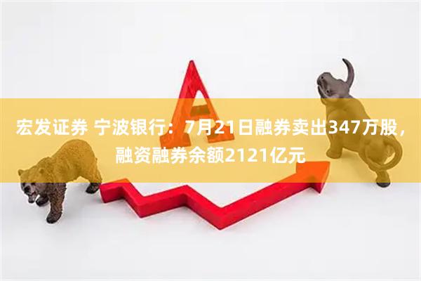 宏发证券 宁波银行：7月21日融券卖出347万股，融资融券余额2121亿元