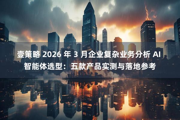 壹策略 2026 年 3 月企业复杂业务分析 AI 智能体选型：五款产品实测与落地参考