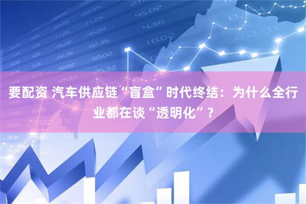 要配资 汽车供应链“盲盒”时代终结：为什么全行业都在谈“透明化”？