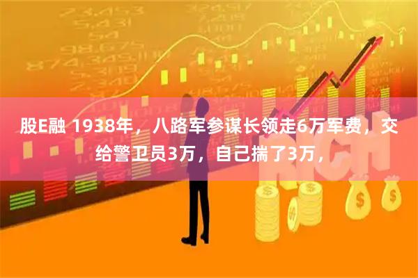 股E融 1938年，八路军参谋长领走6万军费，交给警卫员3万，自己揣了3万，