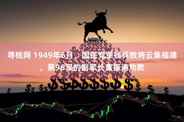 寻钱网 1949年6月，国民党军残兵败将云集福建，第96军的副军长黄振涛劝败