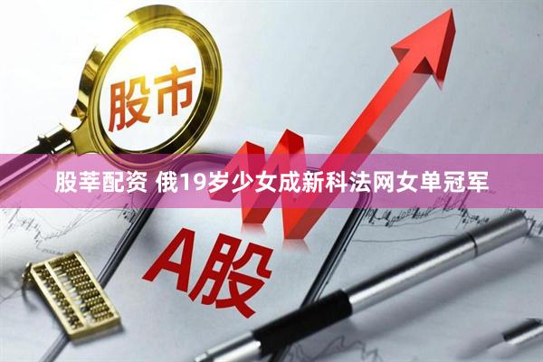 股莘配资 俄19岁少女成新科法网女单冠军