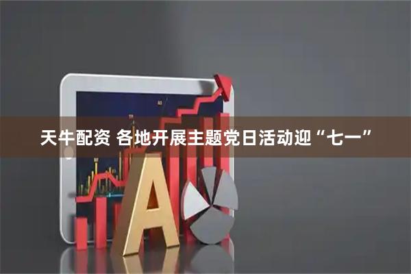 天牛配资 各地开展主题党日活动迎“七一”