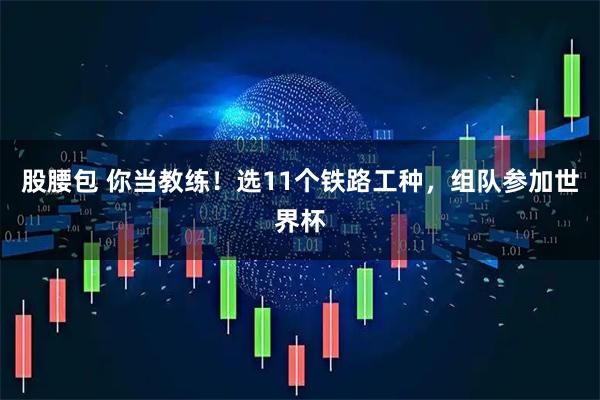 股腰包 你当教练！选11个铁路工种，组队参加世界杯