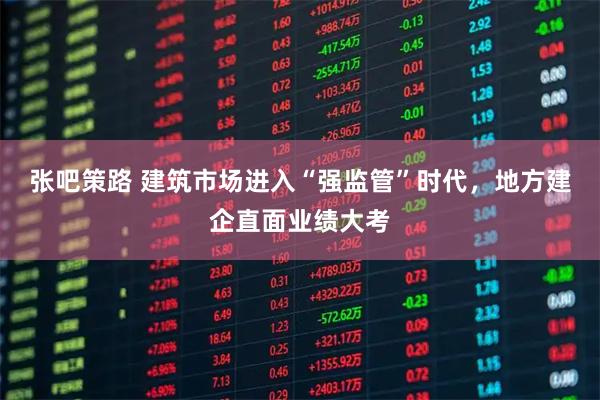 张吧策路 建筑市场进入“强监管”时代，地方建企直面业绩大考