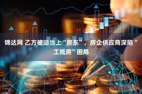 锦达网 乙方被迫当上“房东”，房企供应商深陷“工抵房”困局