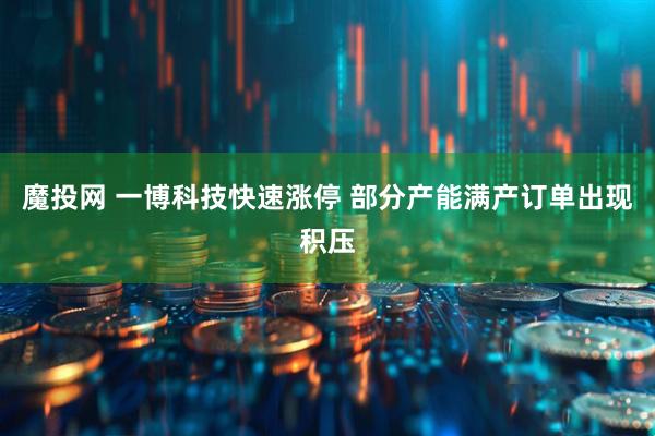 魔投网 一博科技快速涨停 部分产能满产订单出现积压
