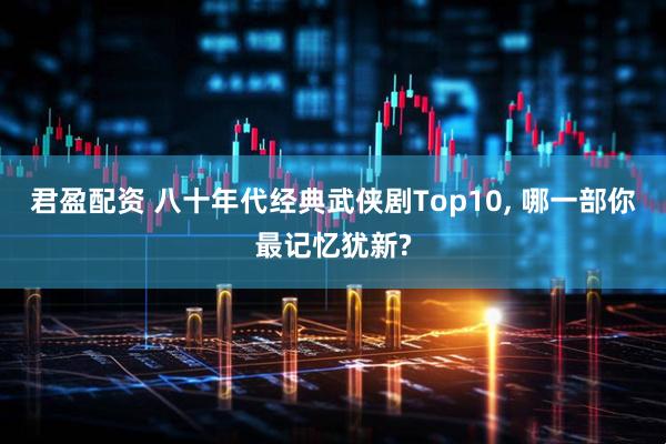 君盈配资 八十年代经典武侠剧Top10, 哪一部你最记忆犹新?