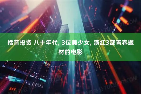 括普投资 八十年代, 3位美少女, 演红3部青春题材的电影