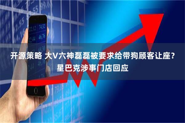 开源策略 大V六神磊磊被要求给带狗顾客让座？星巴克涉事门店回应